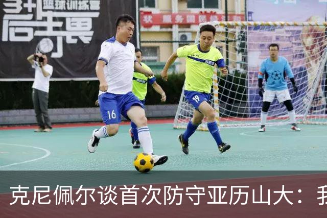 克尼佩尔谈首次防守亚历山大：我当时就觉得完全没有机会防住他