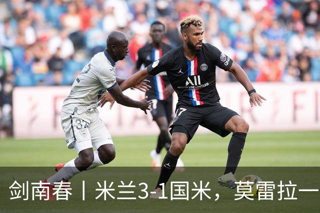 剑南春丨米兰3-1国米，莫雷拉一射两传，巴斯托尼破门难救主