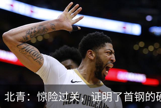北青：惊险过关，证明了首钢的硬实力和阵容的深度与厚度之强