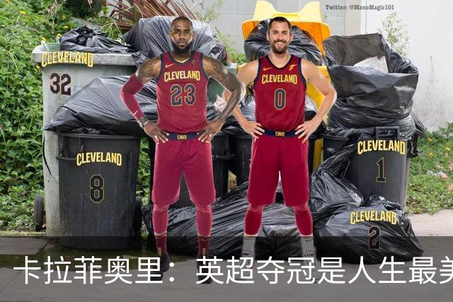 卡拉菲奥里：英超夺冠是人生最美好一天；若不踢球可能选田径