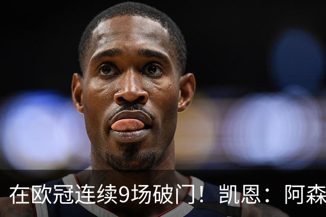 在欧冠连续9场破门！凯恩：阿森纳是欧洲顶级球队，这将是场苦战