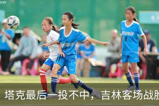 塔克最后一投不中，吉林客场战胜广厦收获两连胜