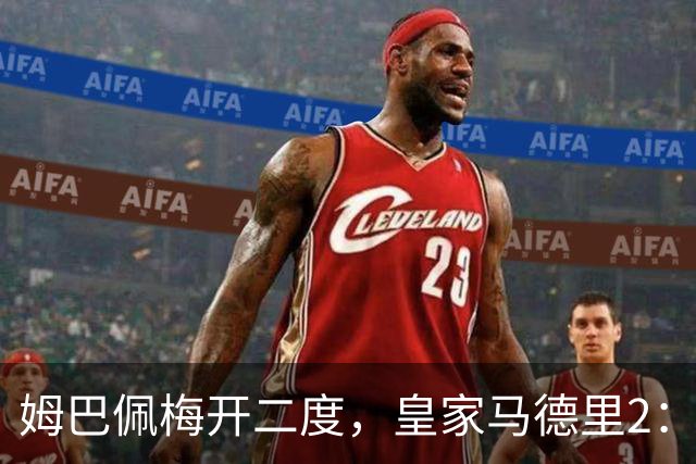 姆巴佩梅开二度，皇家马德里2：1送巴塞罗那西甲首败