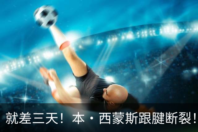 就差三天！本·西蒙斯跟腱断裂！
