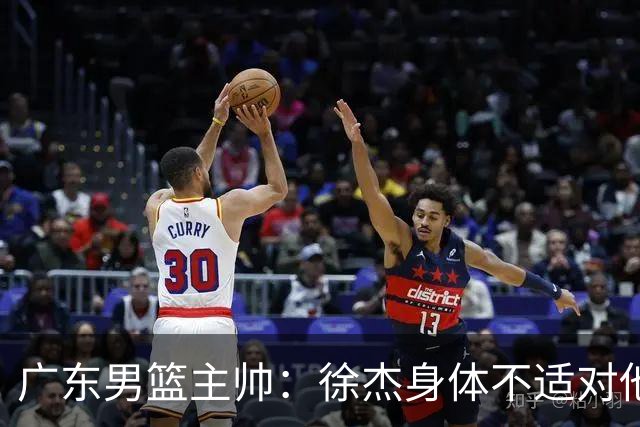广东男篮主帅：徐杰身体不适对他进行保护 球队很需要他参与轮转