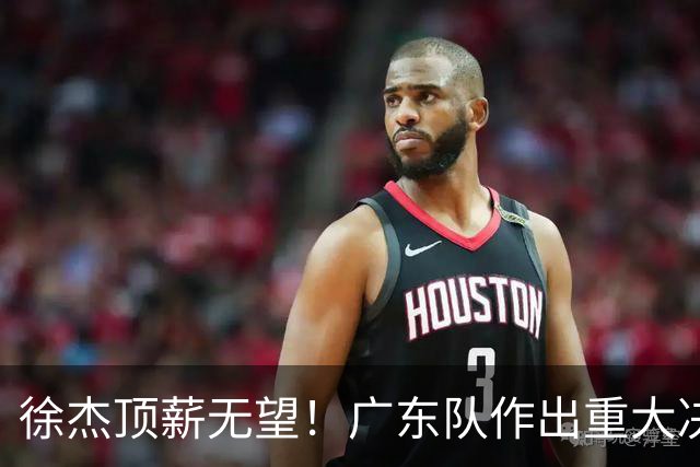徐杰顶薪无望！广东队作出重大决定，或“1换1”交易林葳？