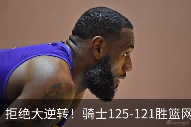 拒绝大逆转！骑士125-121胜篮网！此战看到4个事实：哈登令人担忧