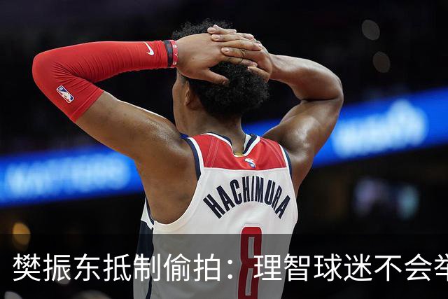 樊振东抵制偷拍：理智球迷不会举手机开着摄像头跟我打招呼