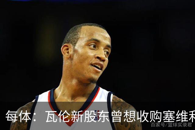 每体：瓦伦新股东曾想收购塞维利亚，谈判已到后期但放弃收购