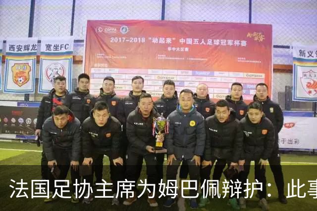 法国足协主席为姆巴佩辩护：此事应到此为止；姆巴佩已公开致歉，各方应放过他，毕竟那番话并非他本意