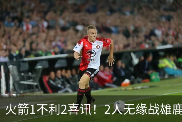 火箭1不利2喜讯！2人无缘战雄鹿，申京进步明显，4连胜外还有收获