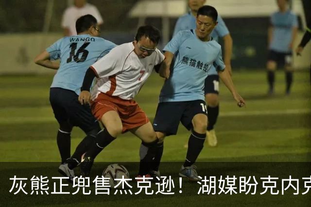 灰熊正兜售杰克逊！湖媒盼克内克特+次轮换他 扫洛城内线轮转软肋