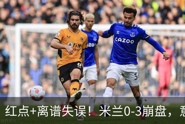 红点+离谱失误！米兰0-3崩盘，意甲不败欧战拉胯，米兰该怪谁？