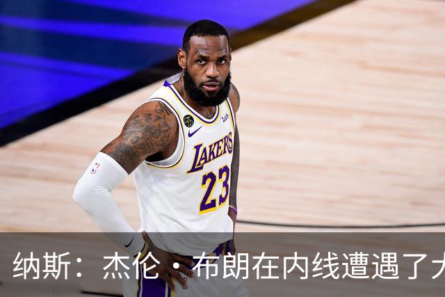 纳斯：杰伦·布朗在内线遭遇了大量防守 有些机会不错但没进