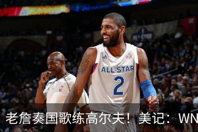 老詹奏国歌练高尔夫！美记：WNBA总决赛两队连续3场避开国歌环节