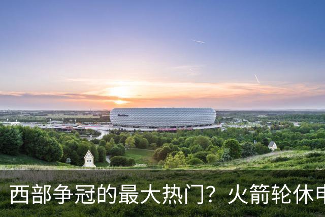 西部争冠的最大热门？火箭轮休申京照样5连胜
