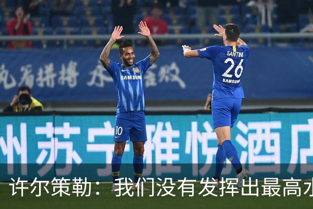 许尔策勒：我们没有发挥出最高水平，传中精度和进攻站位不好