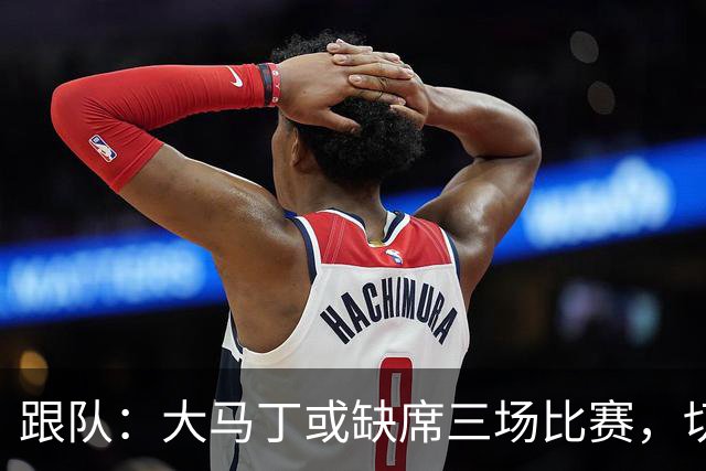 跟队：大马丁或缺席三场比赛，切尔西要踢热刺、利物浦、曼联
