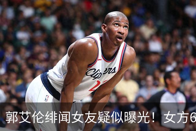 郭艾伦绯闻女友疑似曝光！女方60万粉丝网红，长相甜美球技出众！
