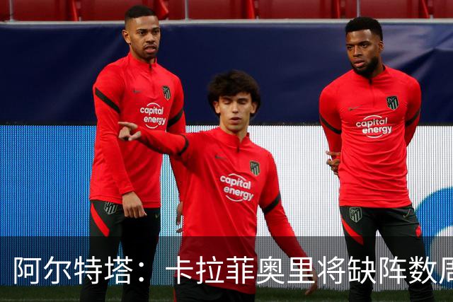 阿尔特塔：卡拉菲奥里将缺阵数周
