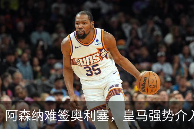 阿森纳难签奥利塞，皇马强势介入成关键阻碍