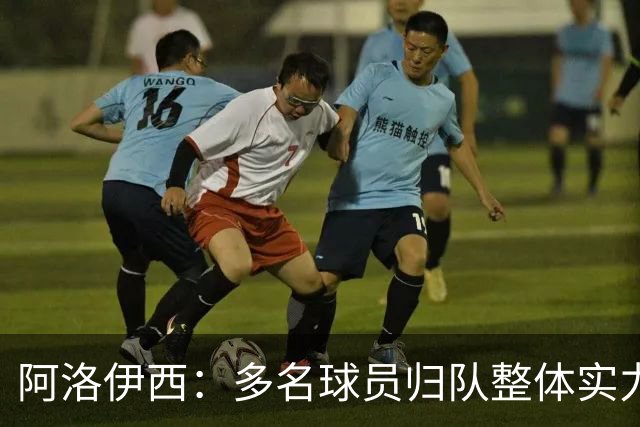 阿洛伊西：多名球员归队整体实力提升，我们志在主场全力冲冠军