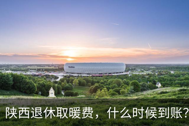 陕西退休取暖费，什么时候到账？