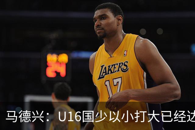 马德兴：U16国少以小打大已经达到考察球员、暴露短板的目的