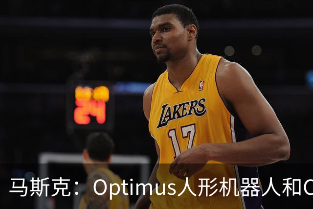 马斯克：Optimus人形机器人和Cybercab将构成特斯拉绝大部分价值