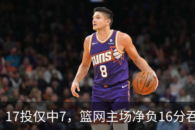 17投仅中7，篮网主场净负16分吞下五连败