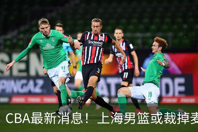 CBA最新消息！上海男篮或裁掉麦基，深圳主帅顾全面临下课